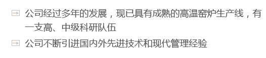 公司經(jīng)過(guò)多年的發(fā)展，現(xiàn)已具有成熟的高溫窯爐生產(chǎn)線(xiàn)，有一支高、中級(jí)科研隊(duì)伍